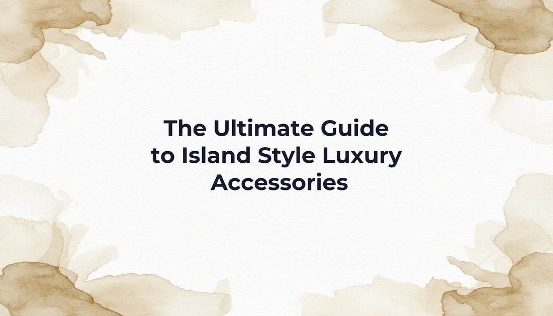 The Ultimate Guide to Island Style Luxury Accessories