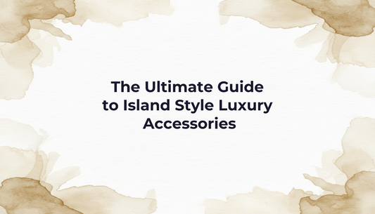 The Ultimate Guide to Island Style Luxury Accessories