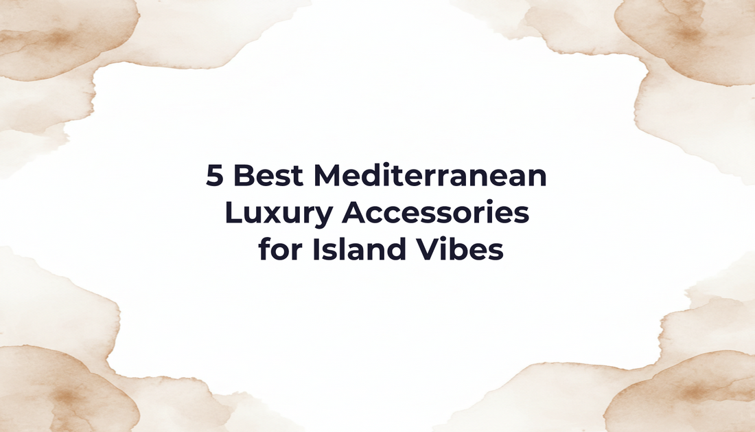 5 Best Mediterranean Luxury Accessories for Island Vibes