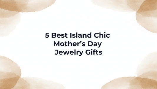 5 Best Island Chic Mother’s Day Jewelry Gifts